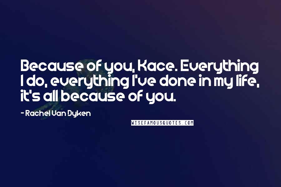 Rachel Van Dyken quotes: Because of you, Kace. Everything I do, everything I've done in my life, it's all because of you.