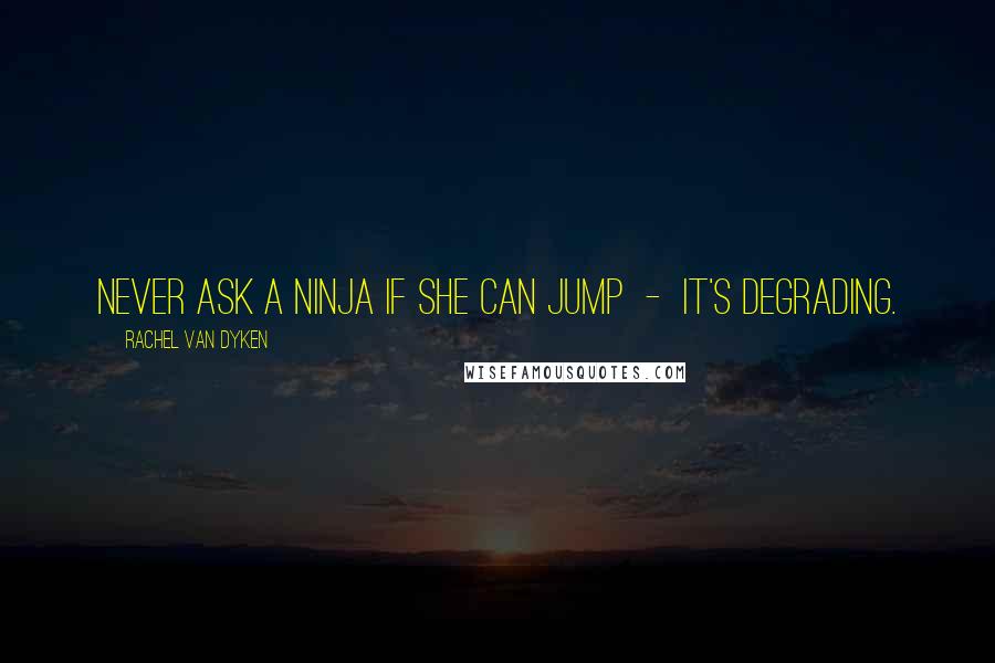 Rachel Van Dyken quotes: Never ask a ninja if she can jump - it's degrading.