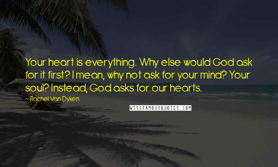Rachel Van Dyken quotes: Your heart is everything. Why else would God ask for it first? I mean, why not ask for your mind? Your soul? Instead, God asks for our hearts.
