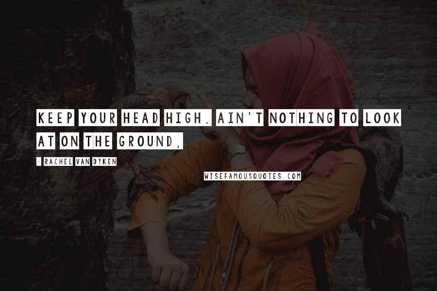 Rachel Van Dyken quotes: Keep your head high. Ain't nothing to look at on the ground,