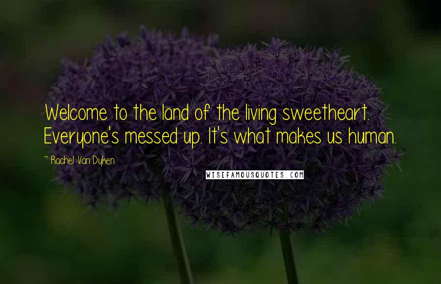 Rachel Van Dyken quotes: Welcome to the land of the living sweetheart. Everyone's messed up. It's what makes us human.