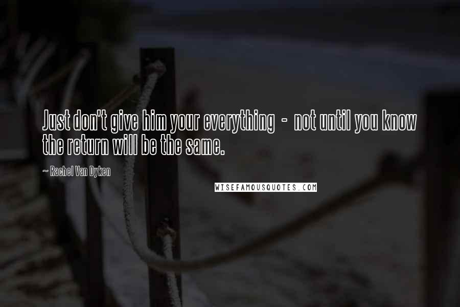 Rachel Van Dyken quotes: Just don't give him your everything - not until you know the return will be the same.