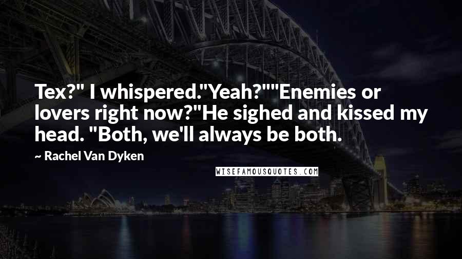 Rachel Van Dyken quotes: Tex?" I whispered."Yeah?""Enemies or lovers right now?"He sighed and kissed my head. "Both, we'll always be both. Rachel Van Dyken quotes: Tex?" I whispered."Yeah?""Enemies or lovers right now?"He sighed and kissed my head. "Both, we'll always be both.