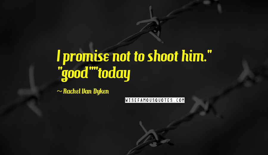 Rachel Van Dyken quotes: I promise not to shoot him." "good""today