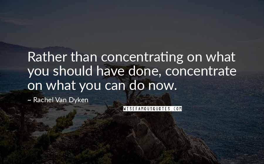 Rachel Van Dyken quotes: Rather than concentrating on what you should have done, concentrate on what you can do now.