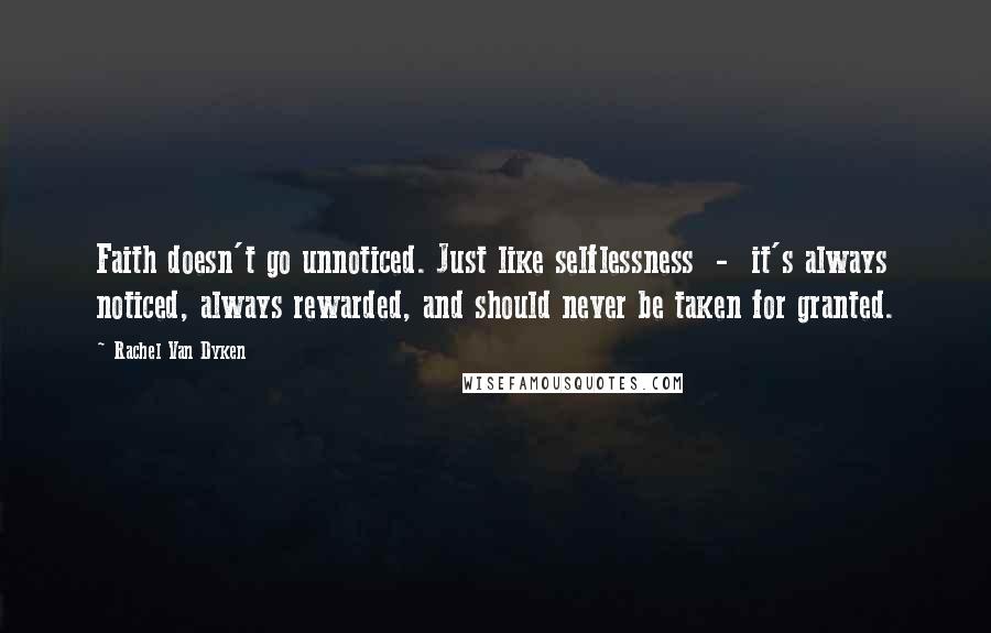 Rachel Van Dyken quotes: Faith doesn't go unnoticed. Just like selflessness - it's always noticed, always rewarded, and should never be taken for granted.