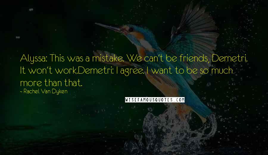 Rachel Van Dyken quotes: Alyssa: This was a mistake. We can't be friends, Demetri. It won't work.Demetri: I agree. I want to be so much more than that. Rachel Van Dyken quotes: Alyssa: This was a mistake. We can't be friends, Demetri. It won't work.Demetri: I agree. I want to be so much more than that.