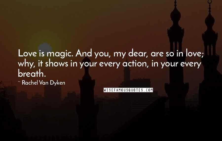 Rachel Van Dyken quotes: Love is magic. And you, my dear, are so in love; why, it shows in your every action, in your every breath. Rachel Van Dyken quotes: Love is magic. And you, my dear, are so in love; why, it shows in your every action, in your every breath.