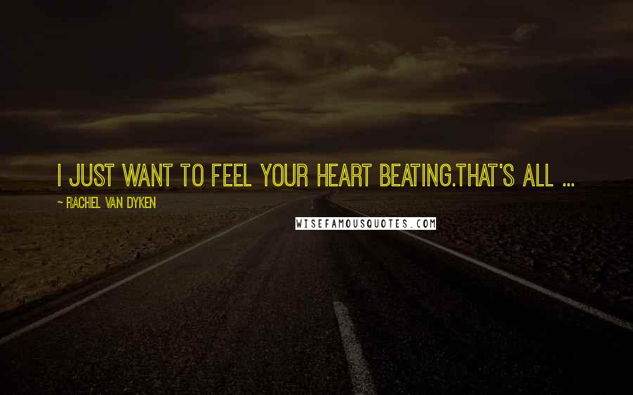 Rachel Van Dyken quotes: I just want to feel your heart beating.That's all ...