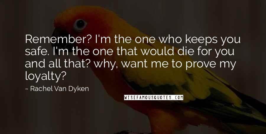 Rachel Van Dyken quotes: Remember? I'm the one who keeps you safe. I'm the one that would die for you and all that? why, want me to prove my loyalty? Rachel Van Dyken quotes: Remember? I'm the one who keeps you safe. I'm the one that would die for you and all that? why, want me to prove my loyalty?