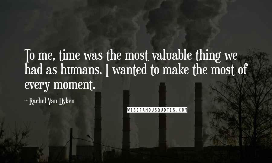 Rachel Van Dyken quotes: To me, time was the most valuable thing we had as humans. I wanted to make the most of every moment.