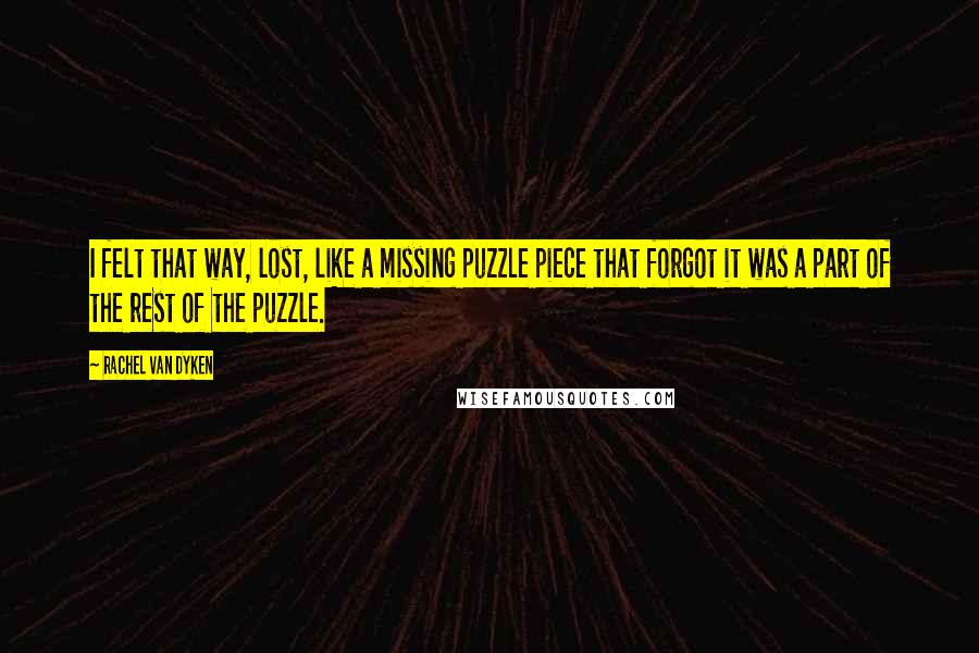 Rachel Van Dyken quotes: I felt that way, lost, like a missing puzzle piece that forgot it was a part of the rest of the puzzle.