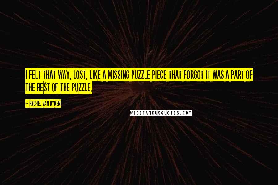 Rachel Van Dyken quotes: I felt that way, lost, like a missing puzzle piece that forgot it was a part of the rest of the puzzle. Rachel Van Dyken quotes: I felt that way, lost, like a missing puzzle piece that forgot it was a part of the rest of the puzzle.