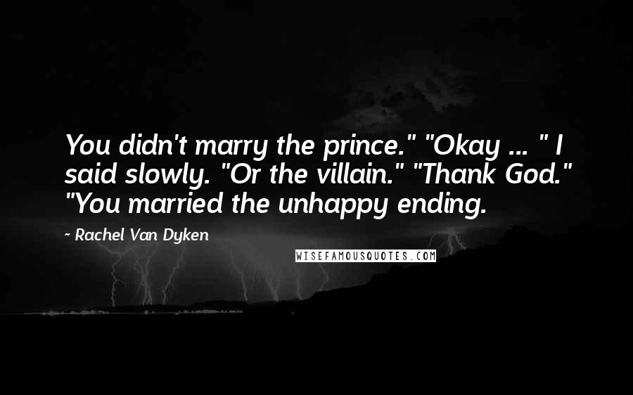Rachel Van Dyken quotes: You didn't marry the prince." "Okay ... " I said slowly. "Or the villain." "Thank God." "You married the unhappy ending.