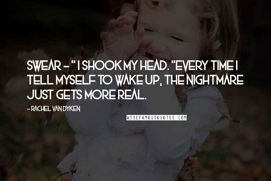 Rachel Van Dyken quotes: Swear - " I shook my head. "Every time I tell myself to wake up, the nightmare just gets more real.