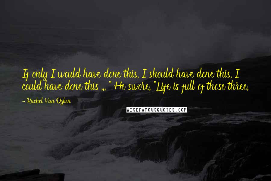 Rachel Van Dyken quotes: If only I would have done this, I should have done this, I could have done this ... " He swore. "Life is full of those three.