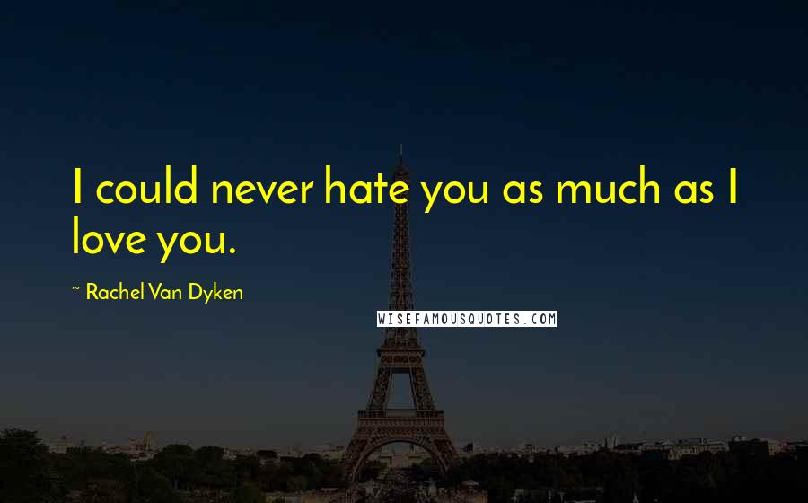 Rachel Van Dyken quotes: I could never hate you as much as I love you.