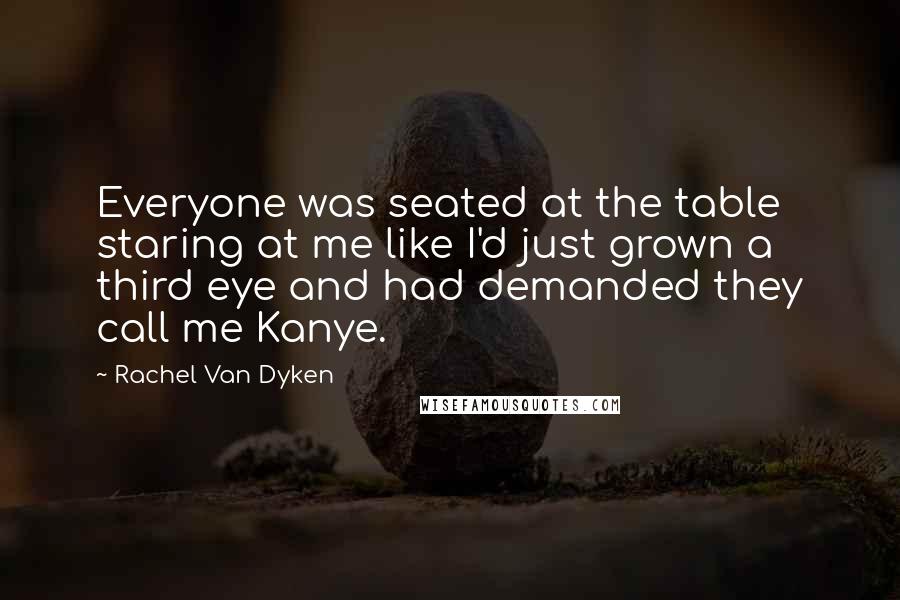 Rachel Van Dyken quotes: Everyone was seated at the table staring at me like I'd just grown a third eye and had demanded they call me Kanye.