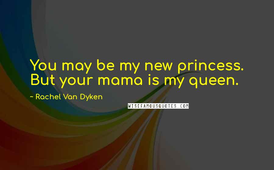 Rachel Van Dyken quotes: You may be my new princess. But your mama is my queen.