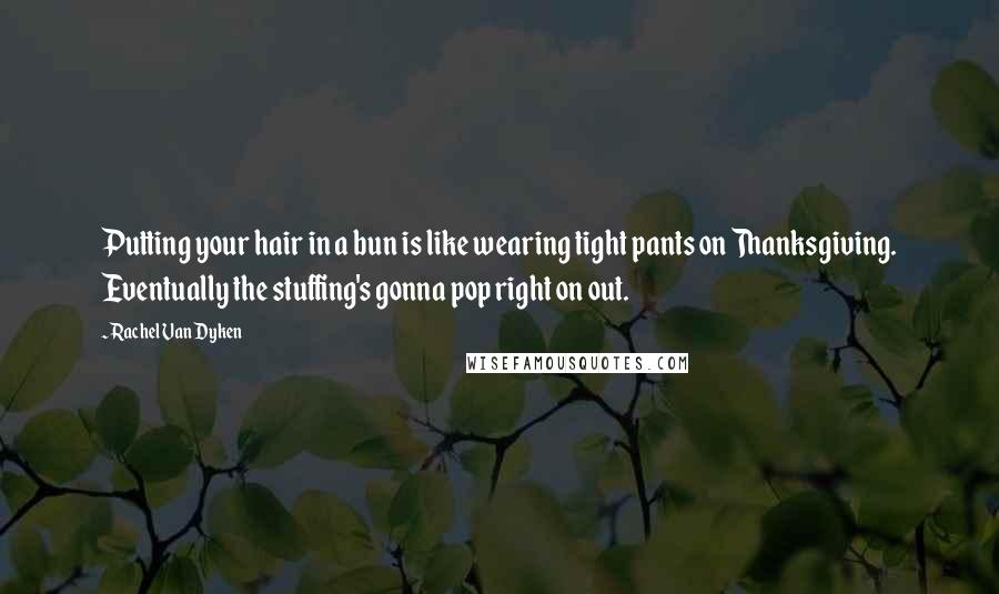 Rachel Van Dyken quotes: Putting your hair in a bun is like wearing tight pants on Thanksgiving. Eventually the stuffing's gonna pop right on out.