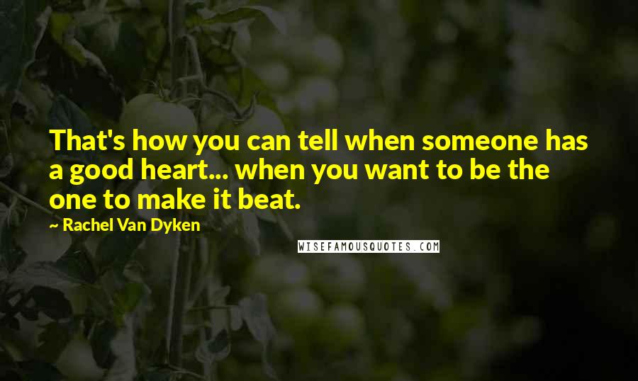 Rachel Van Dyken quotes: That's how you can tell when someone has a good heart... when you want to be the one to make it beat.
