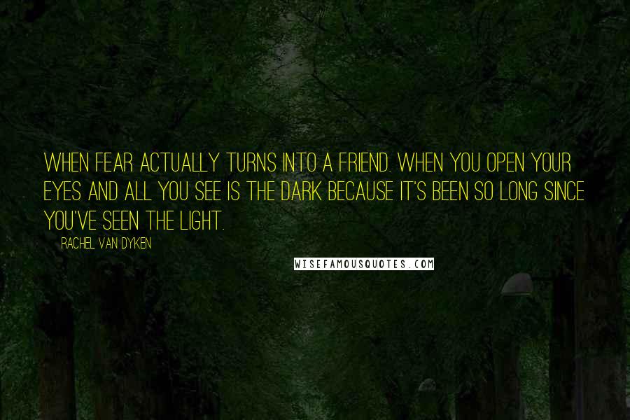 Rachel Van Dyken quotes: When fear actually turns into a friend. When you open your eyes and all you see is the dark because it's been so long since you've seen the light.