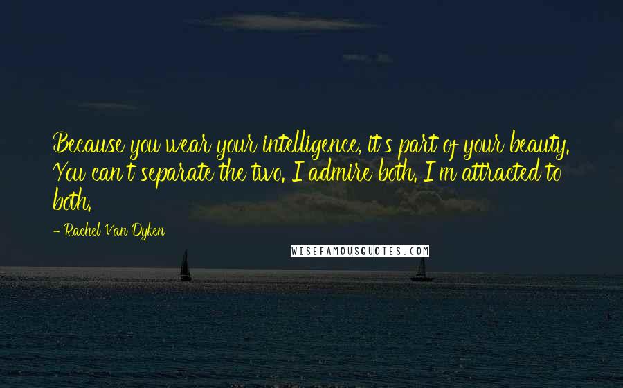 Rachel Van Dyken quotes: Because you wear your intelligence, it's part of your beauty. You can't separate the two. I admire both. I'm attracted to both.