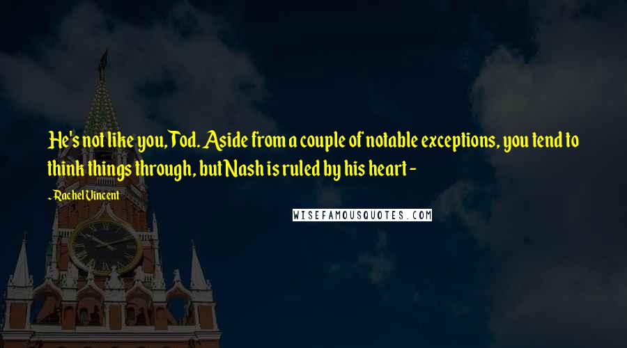 Rachel Vincent quotes: He's not like you, Tod. Aside from a couple of notable exceptions, you tend to think things through, but Nash is ruled by his heart -