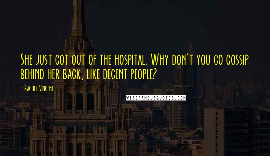Rachel Vincent quotes: She just got out of the hospital. Why don't you go gossip behind her back, like decent people? Rachel Vincent quotes: She just got out of the hospital. Why don't you go gossip behind her back, like decent people?