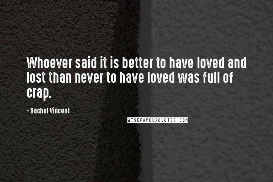 Rachel Vincent quotes: Whoever said it is better to have loved and lost than never to have loved was full of crap. Rachel Vincent quotes: Whoever said it is better to have loved and lost than never to have loved was full of crap.