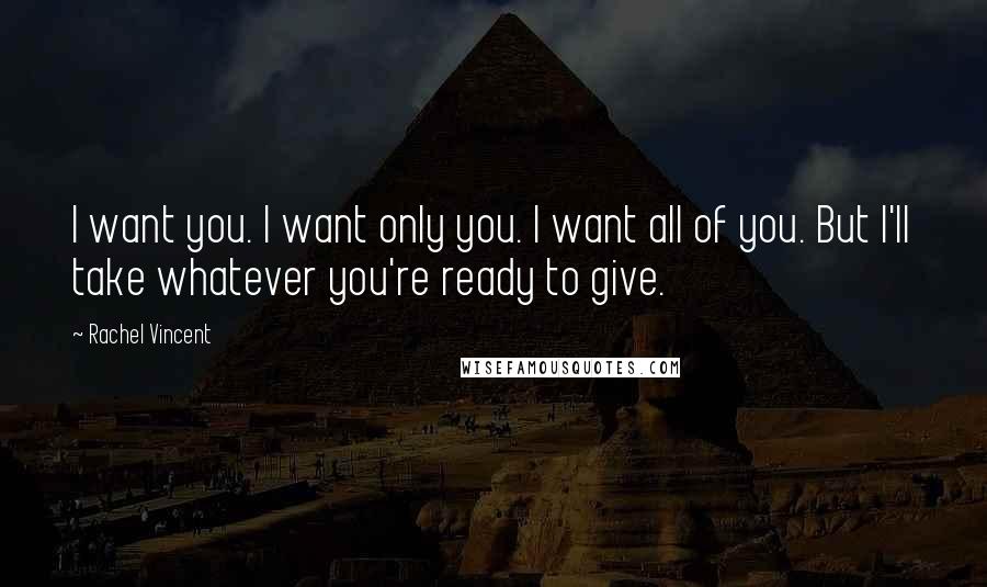 Rachel Vincent quotes: I want you. I want only you. I want all of you. But I'll take whatever you're ready to give. Rachel Vincent quotes: I want you. I want only you. I want all of you. But I'll take whatever you're ready to give.