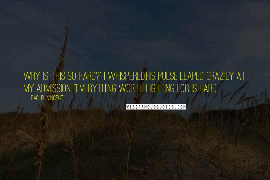 Rachel Vincent quotes: Why is this so hard?" I whispered.His pulse leaped crazily at my admission. "Everything worth fighting for is hard.