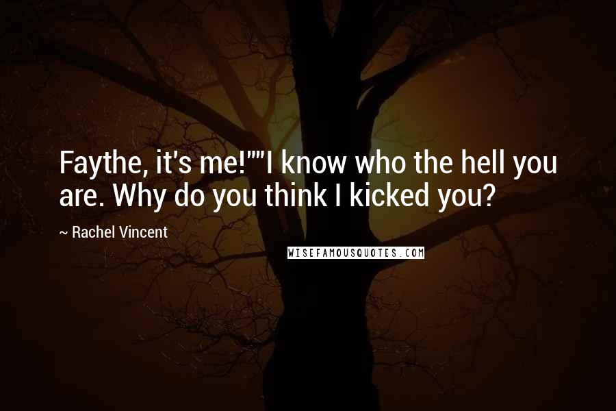 Rachel Vincent quotes: Faythe, it's me!""I know who the hell you are. Why do you think I kicked you? Rachel Vincent quotes: Faythe, it's me!""I know who the hell you are. Why do you think I kicked you?
