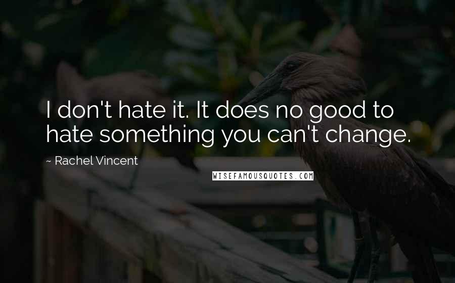 Rachel Vincent quotes: I don't hate it. It does no good to hate something you can't change.