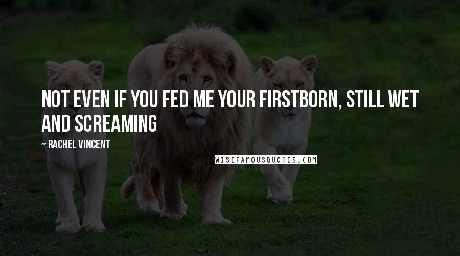 Rachel Vincent quotes: Not even if you fed me your firstborn, still wet and screaming