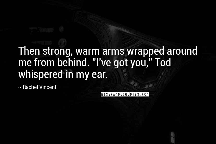 Rachel Vincent quotes: Then strong, warm arms wrapped around me from behind. "I've got you," Tod whispered in my ear.