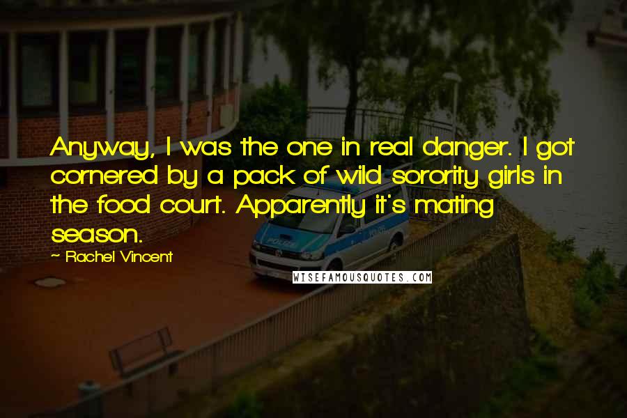 Rachel Vincent quotes: Anyway, I was the one in real danger. I got cornered by a pack of wild sorority girls in the food court. Apparently it's mating season.