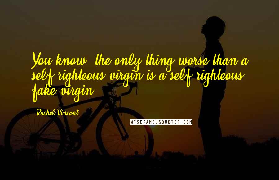 Rachel Vincent quotes: You know, the only thing worse than a self-righteous virgin is a self-righteous fake virgin. Rachel Vincent quotes: You know, the only thing worse than a self-righteous virgin is a self-righteous fake virgin.