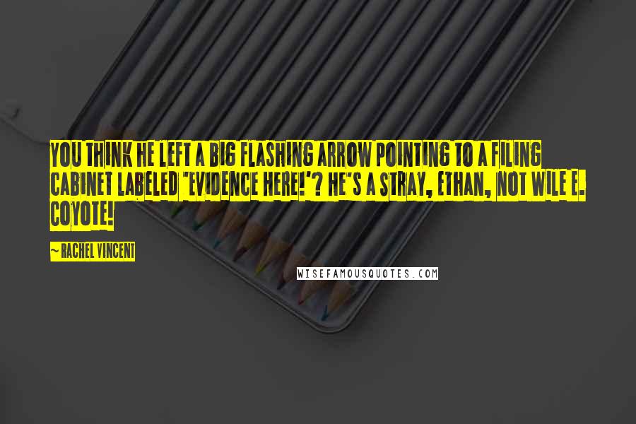 Rachel Vincent quotes: You think he left a big flashing arrow pointing to a filing cabinet labeled 'Evidence Here!'? He's a Stray, Ethan, not Wile E. Coyote! Rachel Vincent quotes: You think he left a big flashing arrow pointing to a filing cabinet labeled 'Evidence Here!'? He's a Stray, Ethan, not Wile E. Coyote!
