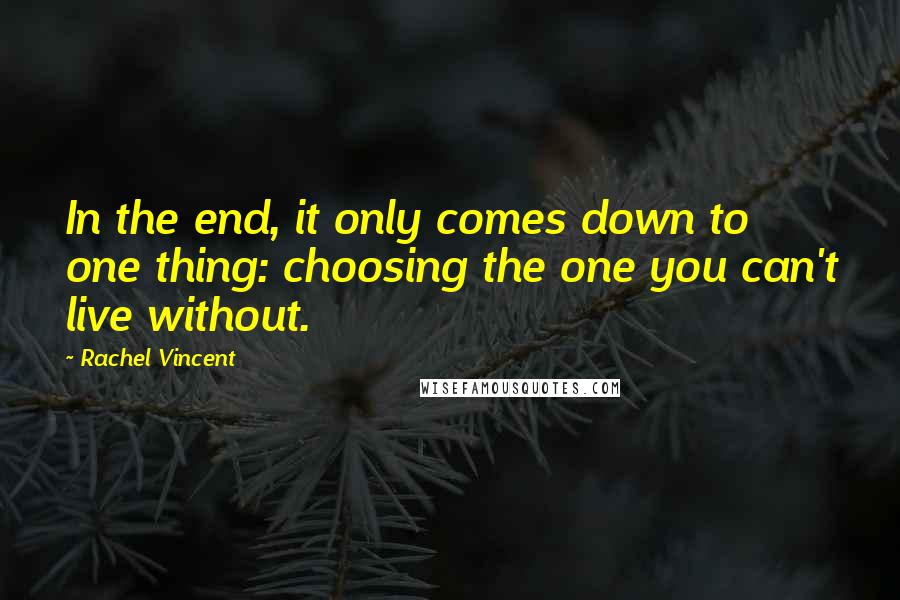 Rachel Vincent quotes: In the end, it only comes down to one thing: choosing the one you can't live without. Rachel Vincent quotes: In the end, it only comes down to one thing: choosing the one you can't live without.
