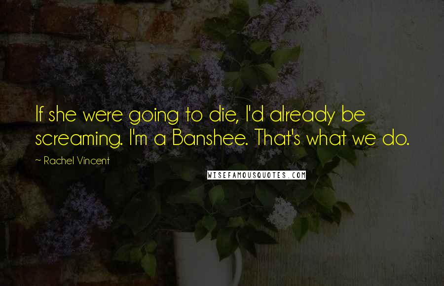 Rachel Vincent quotes: If she were going to die, I'd already be screaming. I'm a Banshee. That's what we do. Rachel Vincent quotes: If she were going to die, I'd already be screaming. I'm a Banshee. That's what we do.
