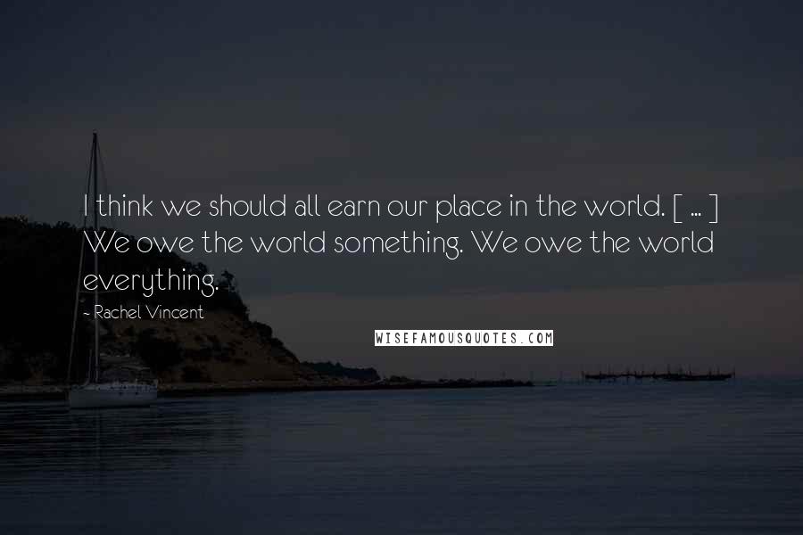Rachel Vincent quotes: I think we should all earn our place in the world. [ ... ] We owe the world something. We owe the world everything.