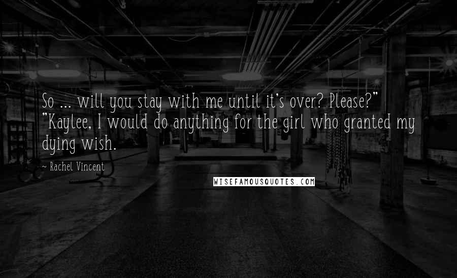 Rachel Vincent quotes: So ... will you stay with me until it's over? Please?" "Kaylee, I would do anything for the girl who granted my dying wish.