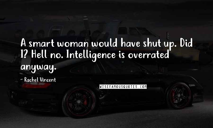 Rachel Vincent quotes: A smart woman would have shut up. Did I? Hell no. Intelligence is overrated anyway.