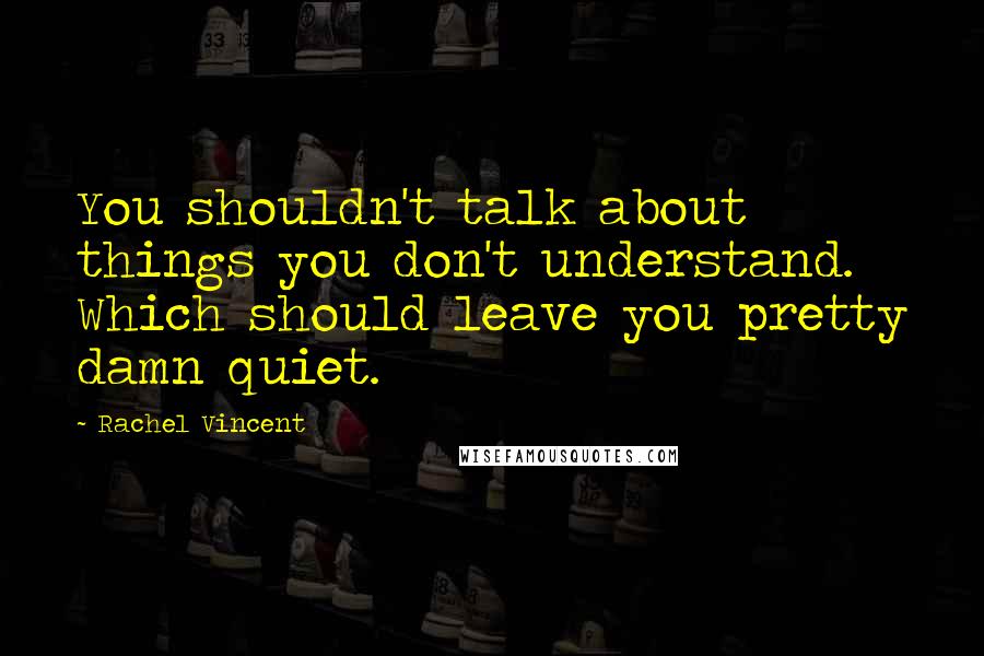 Rachel Vincent quotes: You shouldn't talk about things you don't understand. Which should leave you pretty damn quiet. Rachel Vincent quotes: You shouldn't talk about things you don't understand. Which should leave you pretty damn quiet.