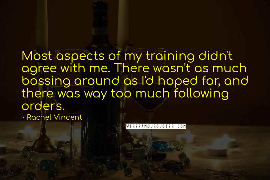 Rachel Vincent quotes: Most aspects of my training didn't agree with me. There wasn't as much bossing around as I'd hoped for, and there was way too much following orders. Rachel Vincent quotes: Most aspects of my training didn't agree with me. There wasn't as much bossing around as I'd hoped for, and there was way too much following orders.