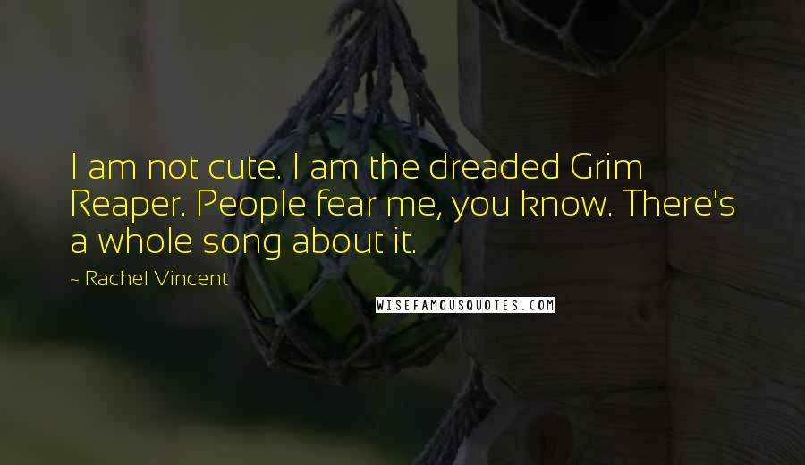 Rachel Vincent quotes: I am not cute. I am the dreaded Grim Reaper. People fear me, you know. There's a whole song about it.