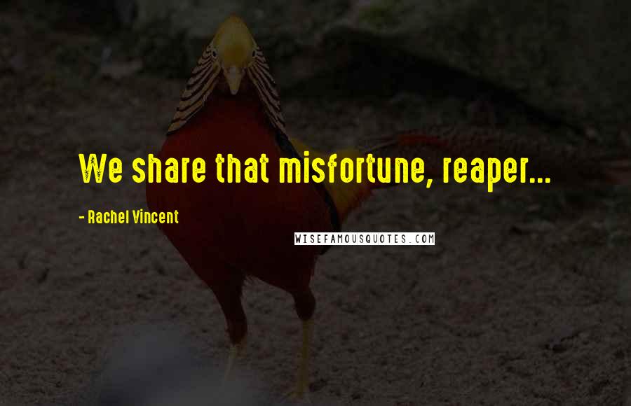 Rachel Vincent quotes: We share that misfortune, reaper... Rachel Vincent quotes: We share that misfortune, reaper...