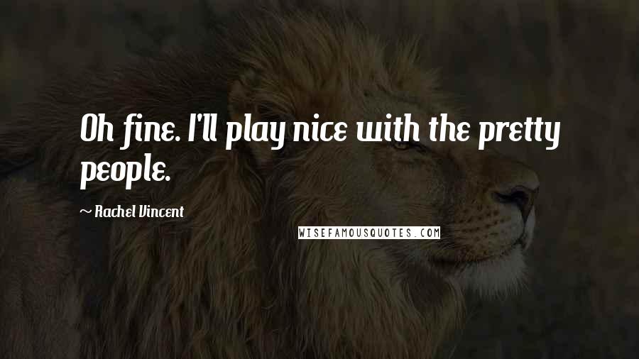 Rachel Vincent quotes: Oh fine. I'll play nice with the pretty people.