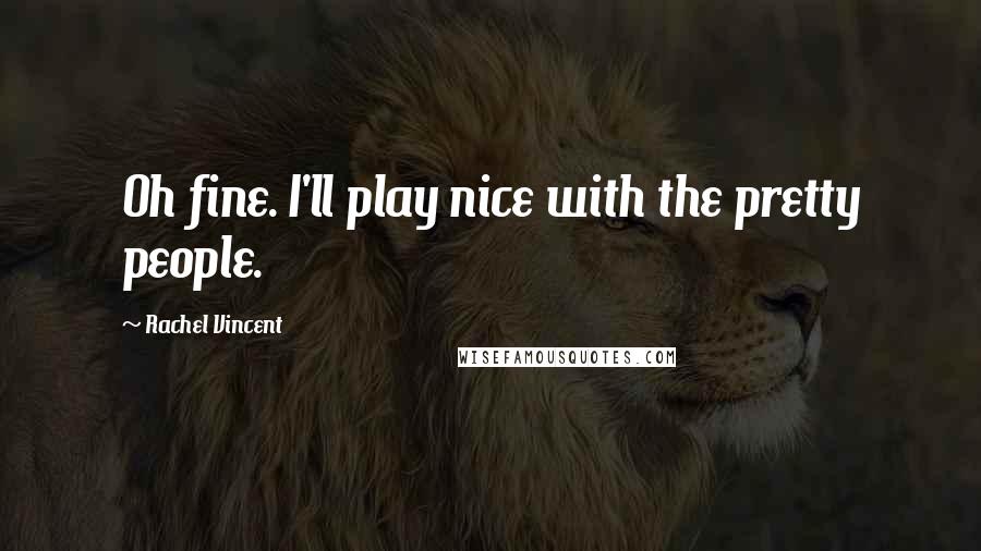 Rachel Vincent quotes: Oh fine. I'll play nice with the pretty people. Rachel Vincent quotes: Oh fine. I'll play nice with the pretty people.